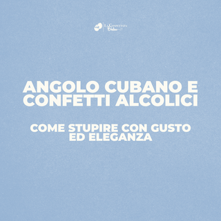 Angolo Cubano e Confetti Alcolici: come stupire con gusto ed eleganza
